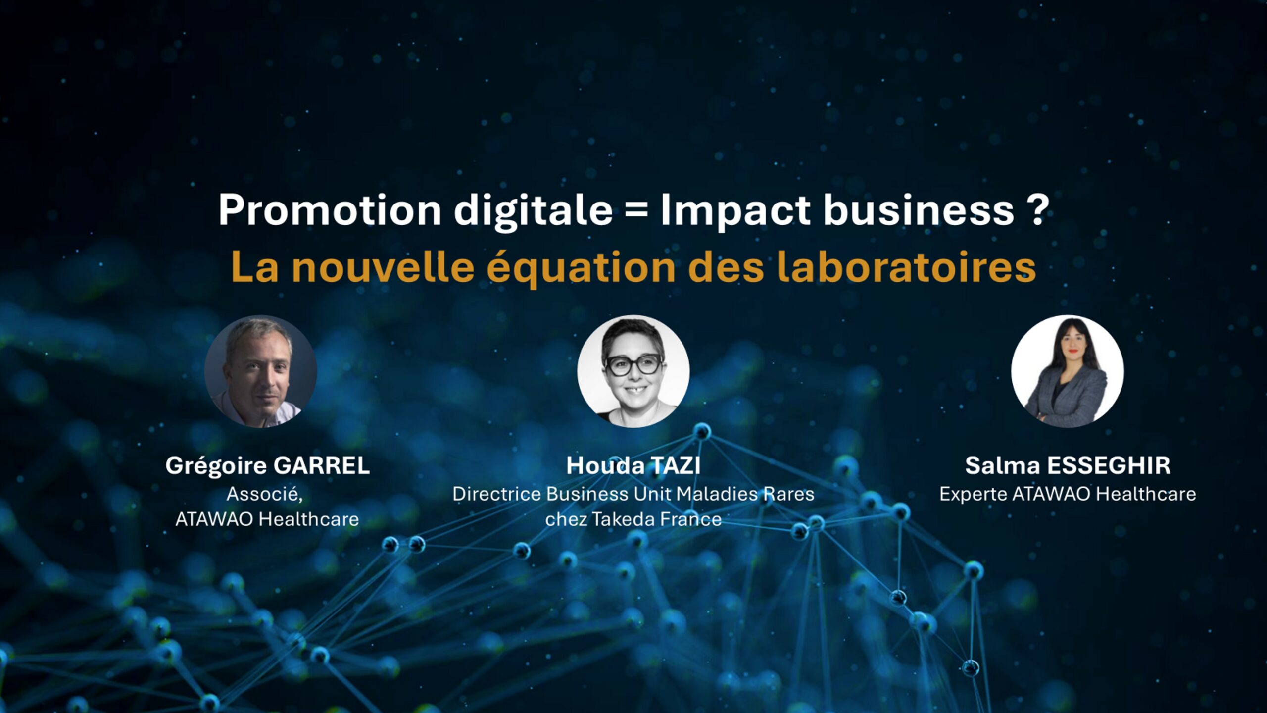 webinaire sur la promotion digitale des laboratoires. Grégoire GARREL – Associé, ATAWAO Healthcare Houda TAZI – Directrice Business Unit Maladies Rares chez Takeda France Salma ESSEGHIR – Experte ATAWAO Healthcare. Agence marketing santé